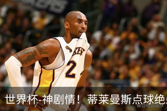 世界杯-神剧情！蒂莱曼斯点球绝杀 比利时加时3-2塞内加尔