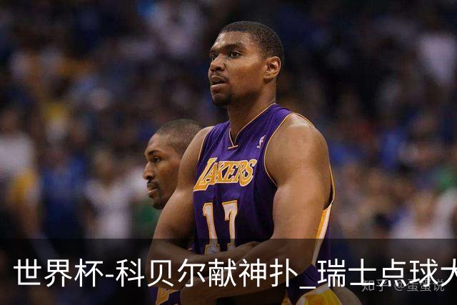 世界杯-科贝尔献神扑 瑞士点球大战4-3哥伦比亚进8强