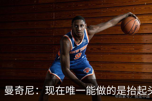 曼奇尼：现在唯一能做的是抬起头来 为未来做准备