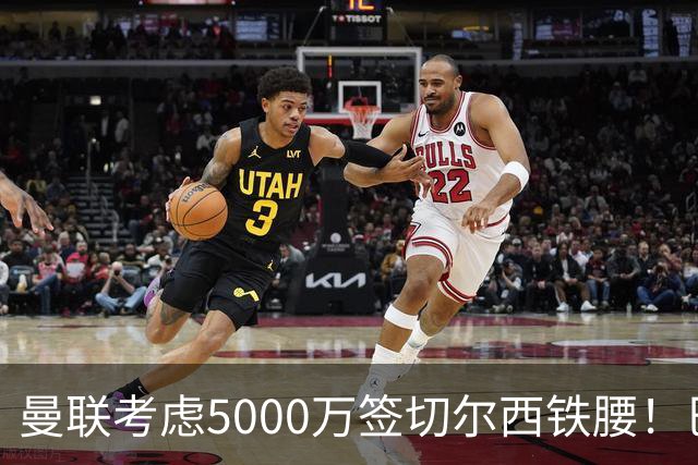 曼联考虑5000万签切尔西铁腰！巴莱巴恐亦被截胡，布莱顿给出具体要价