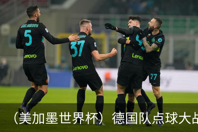 （美加墨世界杯）德国队点球大战不敌巴拉圭队 连续三届止步32强